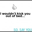 I wouldn't kick you out of bed